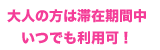 大人の方は滞在期間中いつでも利用可能！