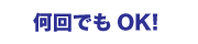 何回でもＯＫ！