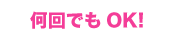 何回でもＯＫ！