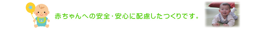 赤ちゃんへの安全・安心に配慮した作りです