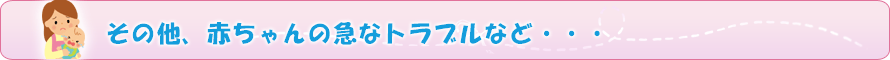 その他、赤ちゃんの急なトラブルなど・・・