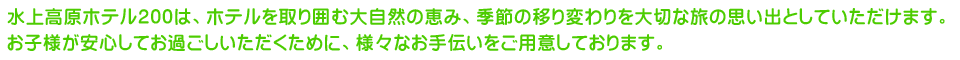 水上高原ホテル200は、ホテルを取り囲む大自然の恵み、季節の移り変わりを大切な旅の思い出としていただけます。お子様が安心してお過ごしいただくために、様々なお手伝いをご用意しております。