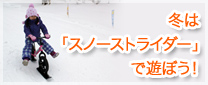 冬は「スノーストライダー」で遊ぼう！