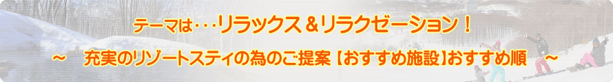 テーマは・・・リラックス＆リラクゼーション！～充実のリゾートスティの為のご提案【おすすめ施設】おすすめ順～