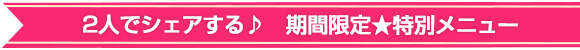 ２人でシェアする♪　期間限定★特別メニュー