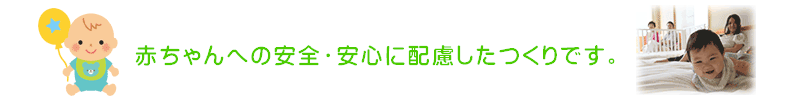 赤ちゃんへの安全・安心に配慮したつくりです