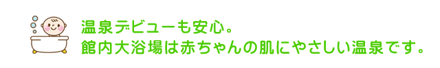 温泉デビューも安心。館内大浴場は赤ちゃんの肌にやさしい温泉です。