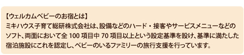 「ウエルカムベビーのお宿」とはベビーのいるファミリー旅行支援を行うミキハウス子育て総研株式会社認定の宿泊施設です