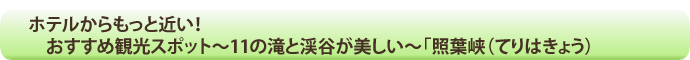 ホテルからもっと近い！おすすめ観光スポット～11の滝と渓谷が美しい～「照葉峡（てりはきょう）